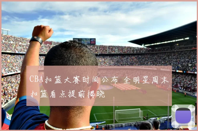 CBA扣篮大赛时间公布 全明星周末扣篮看点提前揭晓