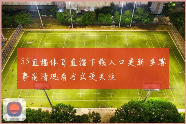 55直播体育直播下载入口更新 多赛事高清观看方式受关注