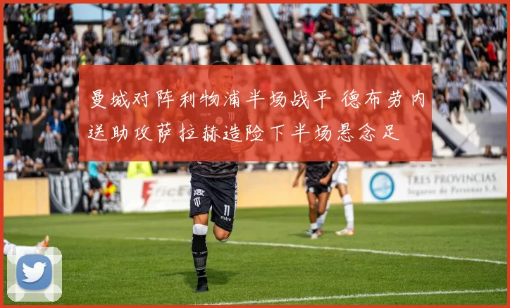 曼城对阵利物浦半场战平 德布劳内送助攻萨拉赫造险下半场悬念足