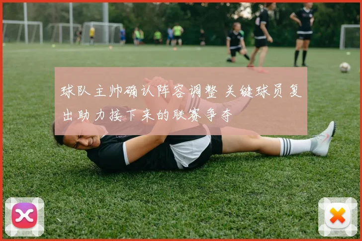 球队主帅确认阵容调整 关键球员复出助力接下来的联赛争夺