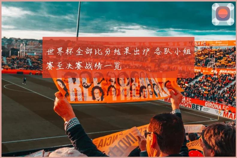 世界杯全部比分结果出炉 各队小组赛至决赛战绩一览