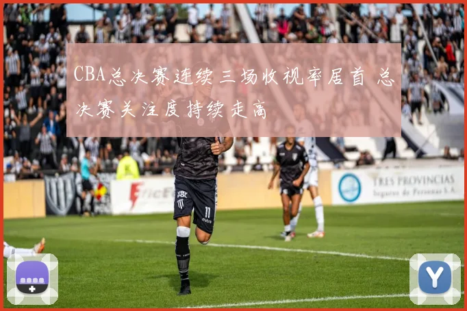 CBA总决赛连续三场收视率居首 总决赛关注度持续走高