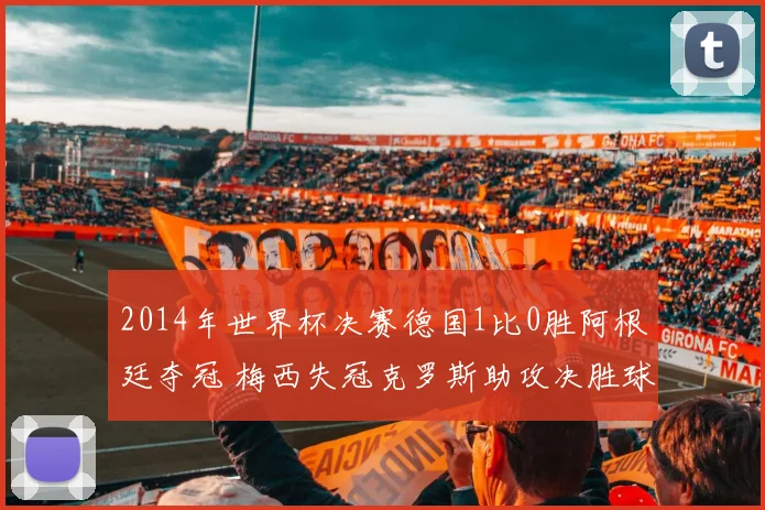 2014年世界杯决赛德国1比0胜阿根廷夺冠 梅西失冠克罗斯助攻决胜球