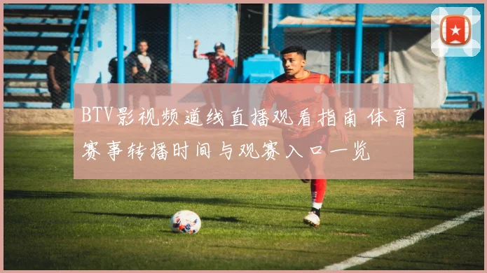BTV影视频道线直播观看指南 体育赛事转播时间与观赛入口一览