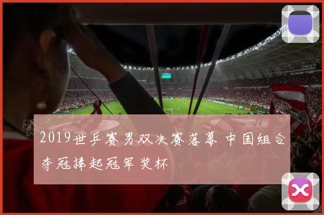 2019世乒赛男双决赛落幕 中国组合夺冠捧起冠军奖杯