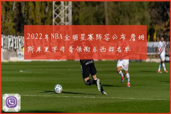 2022年NBA全明星赛阵容公布 詹姆斯库里字母哥领衔东西部名单