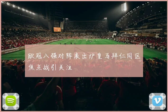 欧冠八强对阵表出炉皇马拜仁同区焦点战引关注
