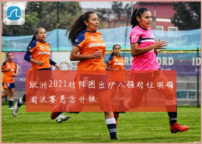 欧洲2021对阵图出炉八强对位明确淘汰赛悬念升级