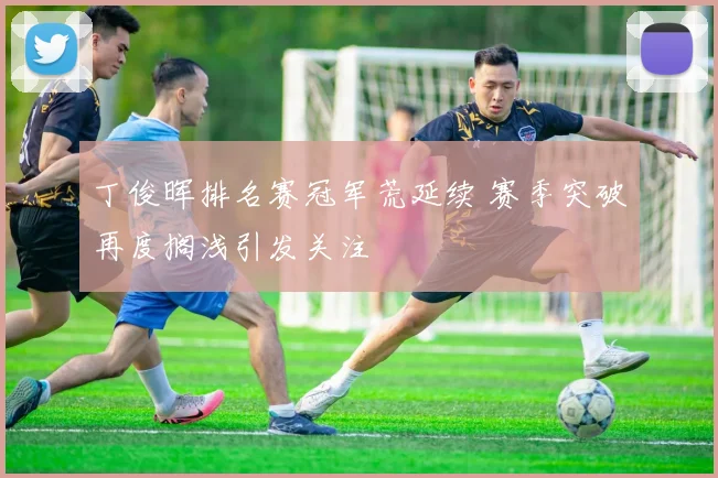 丁俊晖排名赛冠军荒延续 赛季突破再度搁浅引发关注