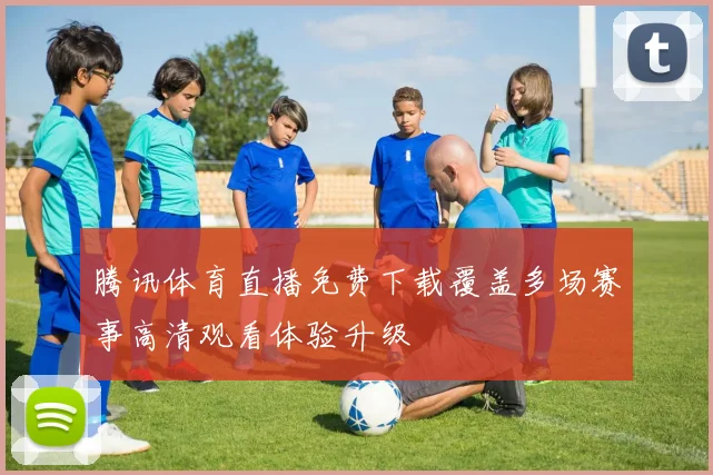 腾讯体育直播免费下载覆盖多场赛事高清观看体验升级