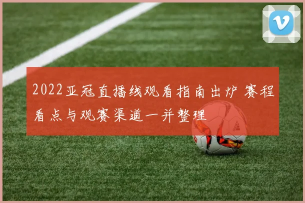 2022亚冠直播线观看指南出炉 赛程看点与观赛渠道一并整理