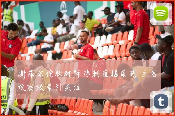 谢菲尔德联对阵热刺直播前瞻 主客攻防较量引关注