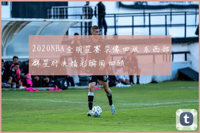2020NBA全明星赛录像回放 东西部群星对决精彩瞬间回顾