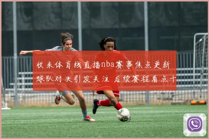收米体育线直播nba赛事焦点更新 球队对决引发关注 后续赛程看点十足