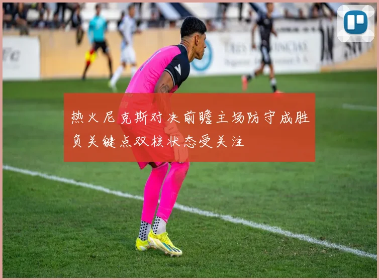 热火尼克斯对决前瞻主场防守成胜负关键点双核状态受关注
