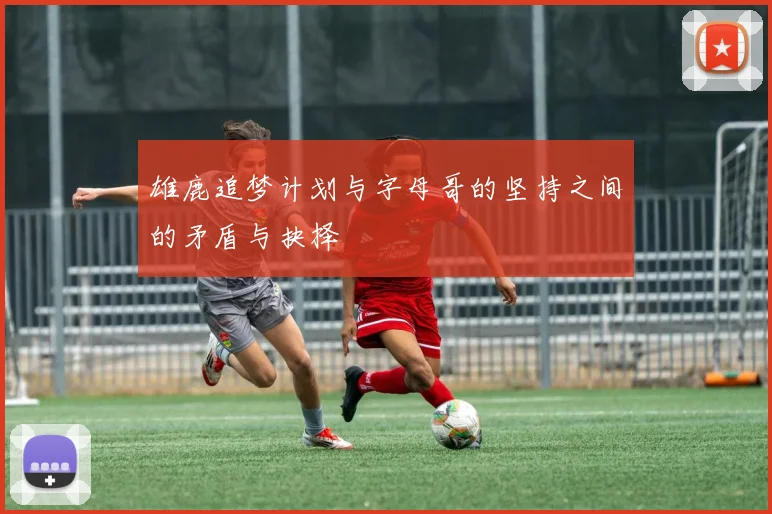 雄鹿追梦计划与字母哥的坚持之间的矛盾与抉择