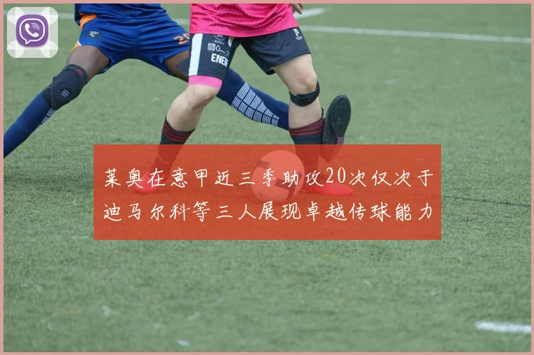 莱奥在意甲近三季助攻20次仅次于迪马尔科等三人展现卓越传球能力