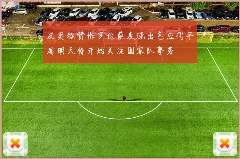 皮奥称赞佛罗伦萨表现出色应得平局明天将开始关注国家队事务