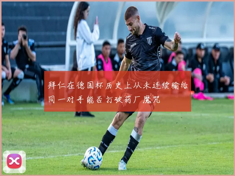拜仁在德国杯历史上从未连续输给同一对手能否打破药厂魔咒