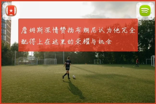 詹姆斯深情赞扬布朗尼认为他完全配得上在这里的荣耀与机会