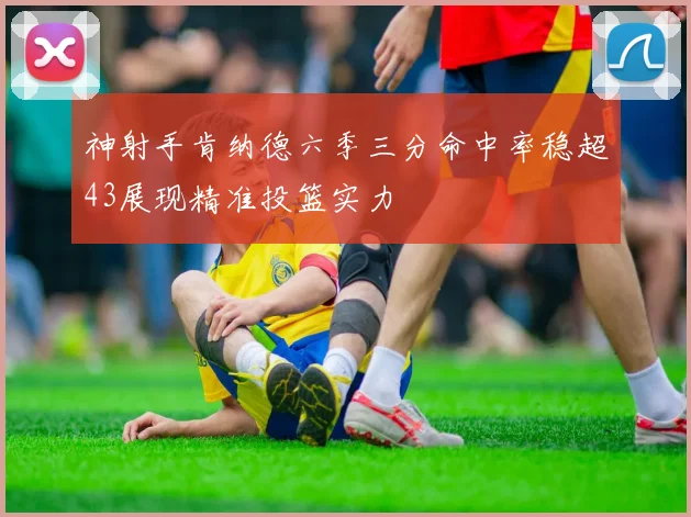 神射手肯纳德六季三分命中率稳超43展现精准投篮实力