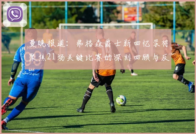 曼晚报道：弗格森爵士新回忆录将聚焦21场关键比赛的深刻回顾与反思