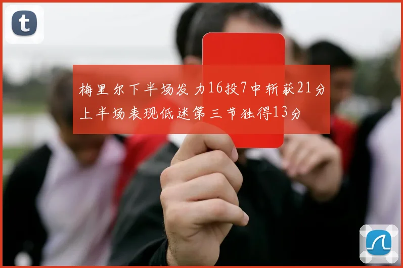 梅里尔下半场发力16投7中斩获21分上半场表现低迷第三节独得13分