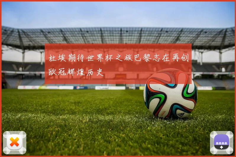 杜埃期待世界杯之旅巴黎志在再创欧冠辉煌历史