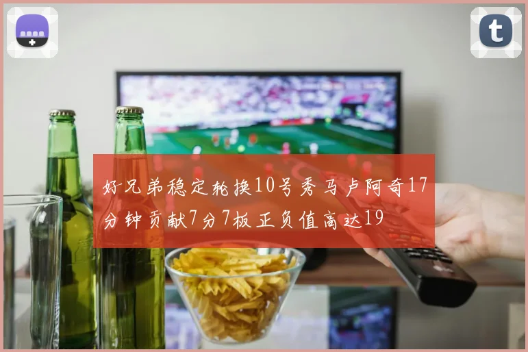 好兄弟稳定轮换10号秀马卢阿奇17分钟贡献7分7板正负值高达19
