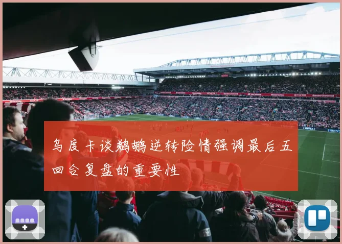 乌度卡谈鹈鹕逆转险情强调最后五回合复盘的重要性