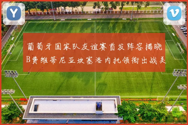 葡萄牙国家队友谊赛首发阵容揭晓B费维蒂尼亚坎塞洛内托领衔出战美国