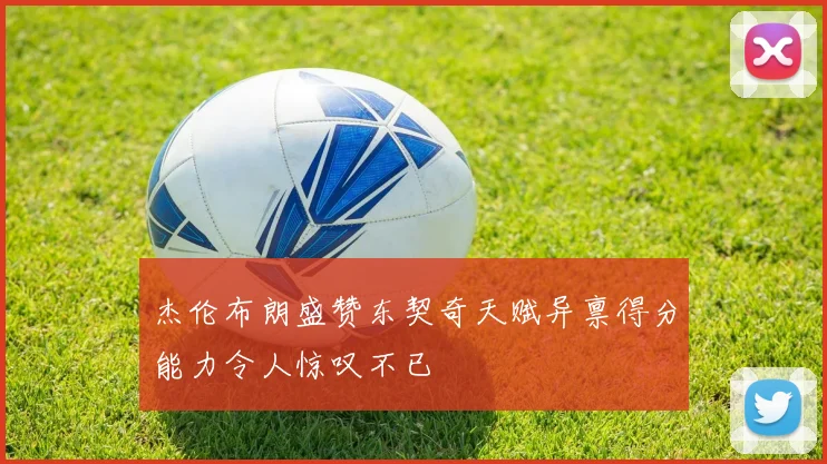 杰伦布朗盛赞东契奇天赋异禀得分能力令人惊叹不已