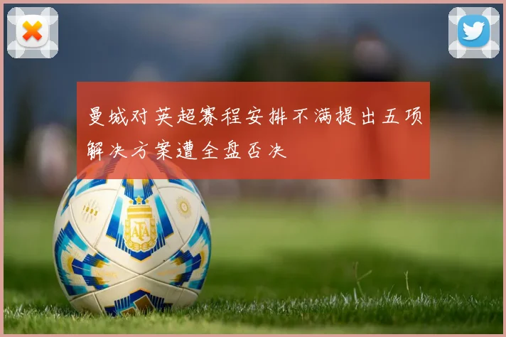 曼城对英超赛程安排不满提出五项解决方案遭全盘否决