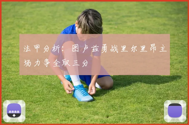法甲分析：图卢兹勇战里尔里昂主场力争全取三分