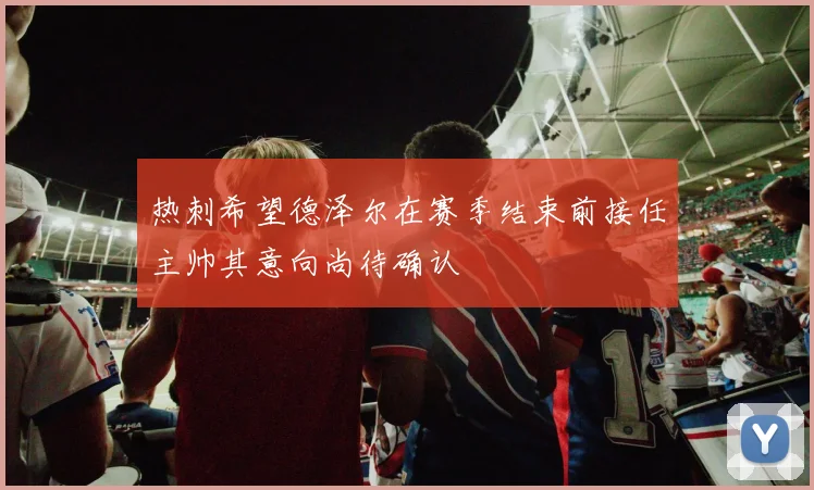 热刺希望德泽尔在赛季结束前接任主帅其意向尚待确认