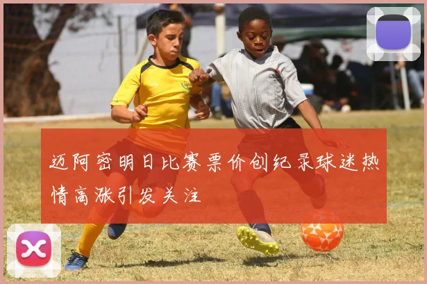 迈阿密明日比赛票价创纪录球迷热情高涨引发关注