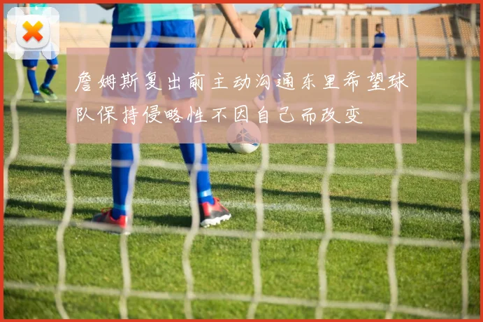 詹姆斯复出前主动沟通东里希望球队保持侵略性不因自己而改变