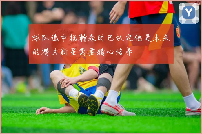 球队选中杨瀚森时已认定他是未来的潜力新星需要精心培养