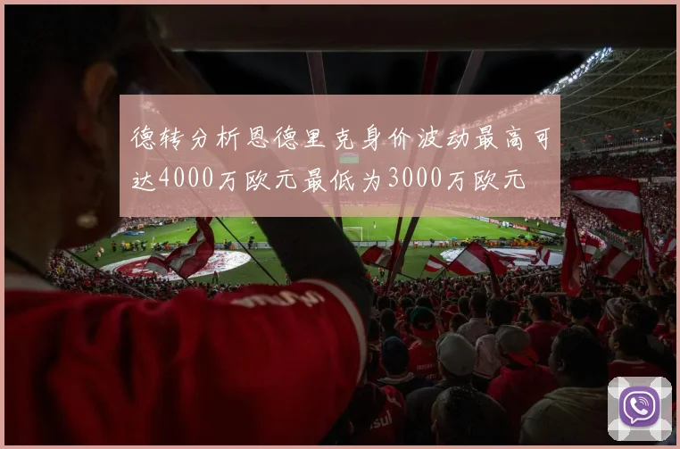 德转分析恩德里克身价波动最高可达4000万欧元最低为3000万欧元