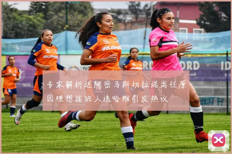 专家解析迈阿密马斯切拉诺离任原因理想接班人选哈维引发热议