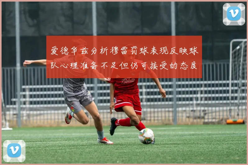 爱德华兹分析穆雷罚球表现反映球队心理准备不足但仍可接受的态度