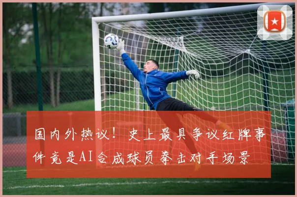 国内外热议！史上最具争议红牌事件竟是AI合成球员拳击对手场景