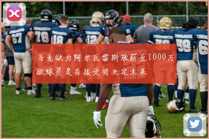 马竞欲为阿尔瓦雷斯涨薪至1000万欧球员是否接受将决定未来