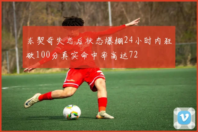东契奇失恋后状态爆棚24小时内狂砍100分真实命中率高达72